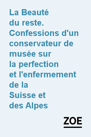 La Beauté du reste. Confessions d'un conservateur de musée sur la perfection et l'enfermement de la Suisse et des Alpes